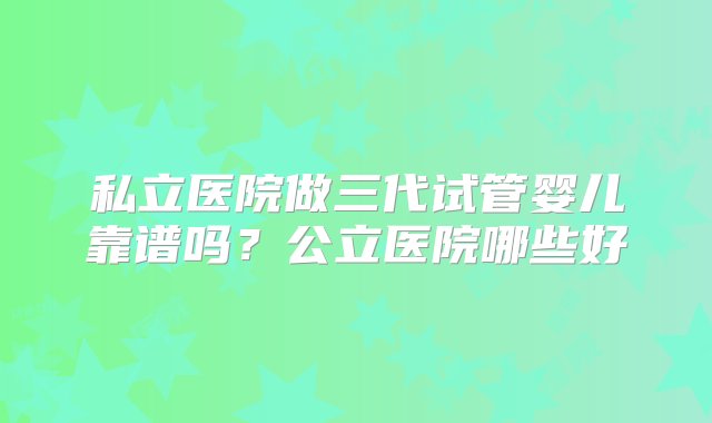 私立医院做三代试管婴儿靠谱吗？公立医院哪些好