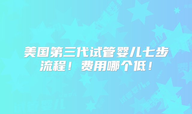 美国第三代试管婴儿七步流程！费用哪个低！