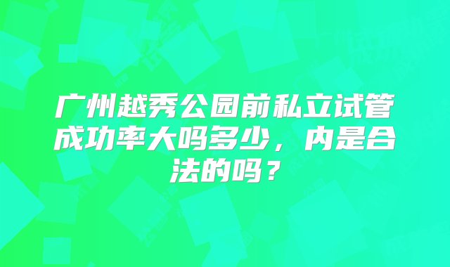 广州越秀公园前私立试管成功率大吗多少，内是合法的吗？