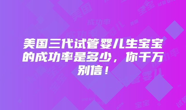 美国三代试管婴儿生宝宝的成功率是多少，你千万别信！