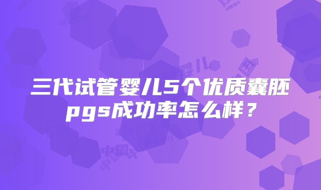 三代试管婴儿5个优质囊胚pgs成功率怎么样？