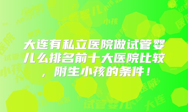 大连有私立医院做试管婴儿么排名前十大医院比较，附生小孩的条件！