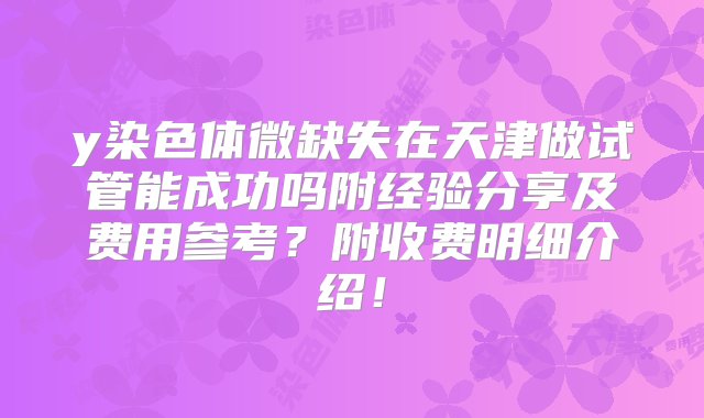 y染色体微缺失在天津做试管能成功吗附经验分享及费用参考？附收费明细介绍！