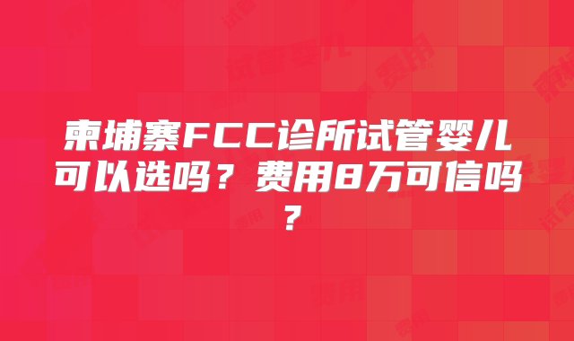 柬埔寨FCC诊所试管婴儿可以选吗？费用8万可信吗？