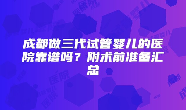 成都做三代试管婴儿的医院靠谱吗？附术前准备汇总