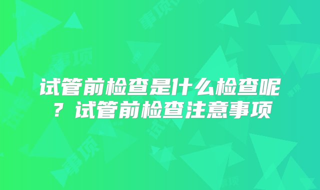 试管前检查是什么检查呢？试管前检查注意事项