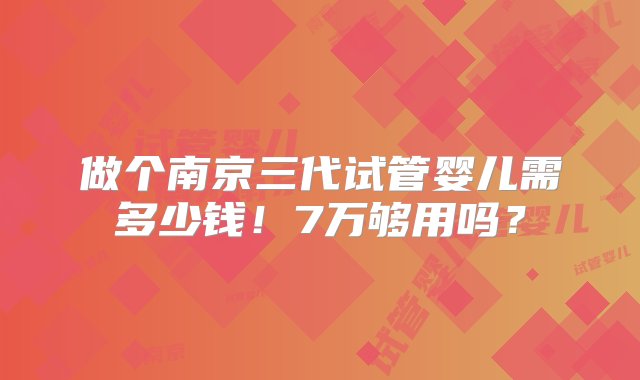 做个南京三代试管婴儿需多少钱！7万够用吗？