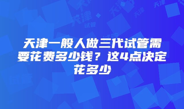 天津一般人做三代试管需要花费多少钱？这4点决定花多少