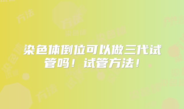 染色体倒位可以做三代试管吗！试管方法！