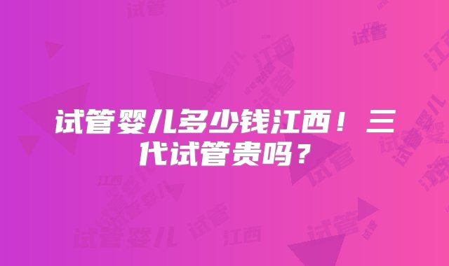 试管婴儿多少钱江西！三代试管贵吗？