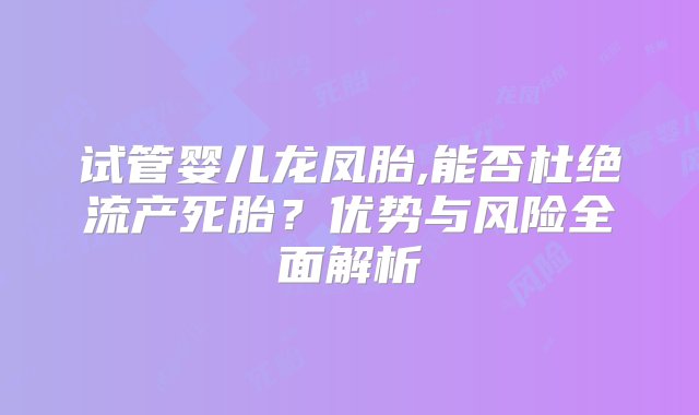 试管婴儿龙凤胎,能否杜绝流产死胎？优势与风险全面解析