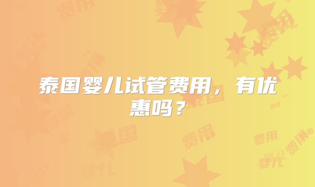 泰国婴儿试管费用，有优惠吗？