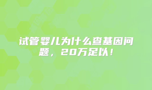 试管婴儿为什么查基因问题，20万足以！