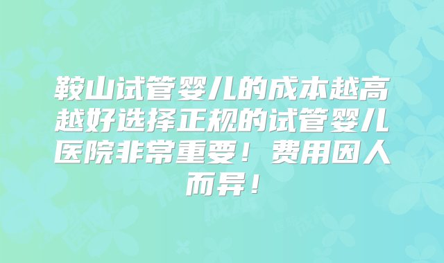 鞍山试管婴儿的成本越高越好选择正规的试管婴儿医院非常重要！费用因人而异！