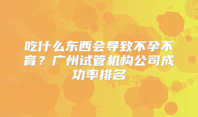 吃什么东西会导致不孕不育？广州试管机构公司成功率排名