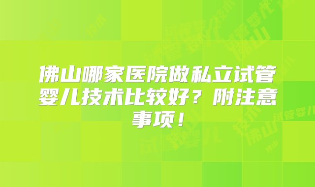 佛山哪家医院做私立试管婴儿技术比较好？附注意事项！