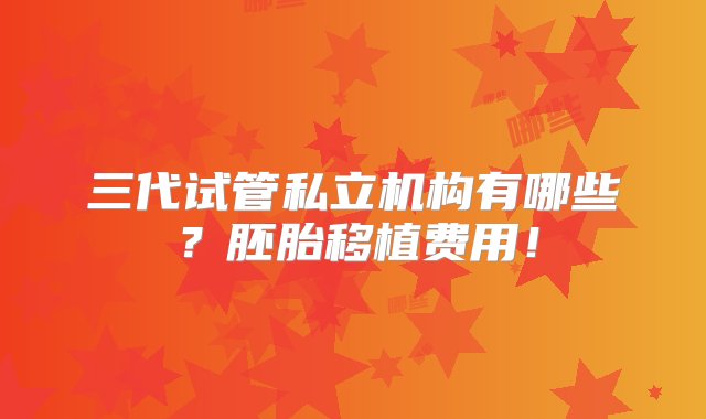 三代试管私立机构有哪些？胚胎移植费用！