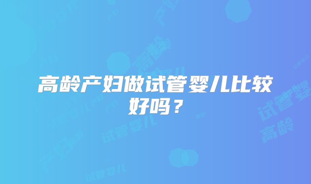 高龄产妇做试管婴儿比较好吗？