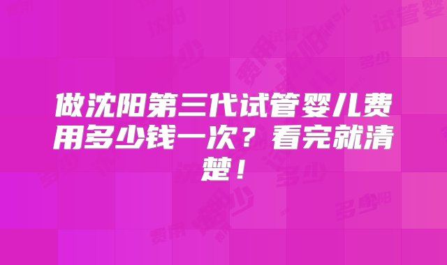 做沈阳第三代试管婴儿费用多少钱一次？看完就清楚！