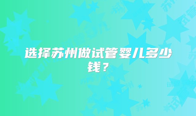 选择苏州做试管婴儿多少钱？