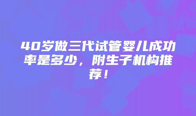 40岁做三代试管婴儿成功率是多少，附生子机构推荐！