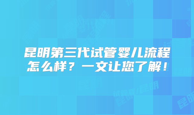 昆明第三代试管婴儿流程怎么样？一文让您了解！