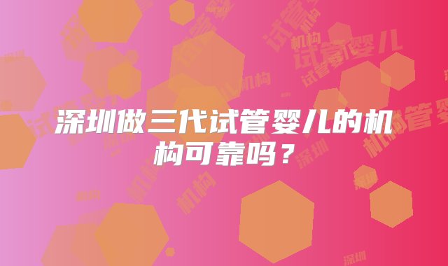 深圳做三代试管婴儿的机构可靠吗？