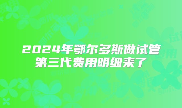 2024年鄂尔多斯做试管第三代费用明细来了