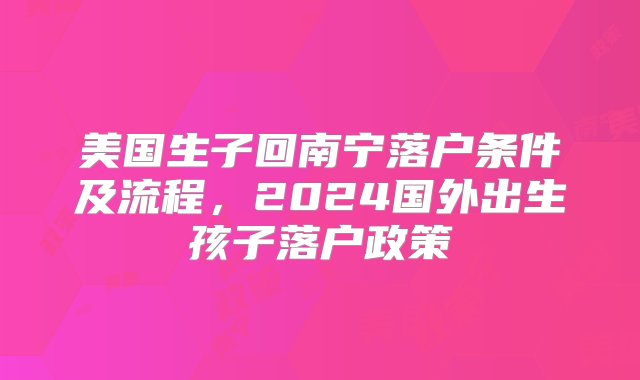 美国生子回南宁落户条件及流程，2024国外出生孩子落户政策