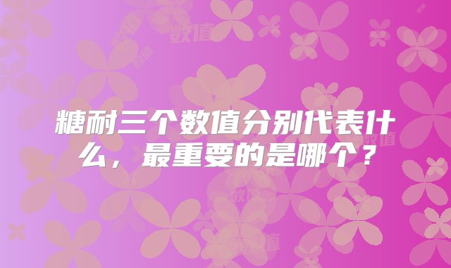 糖耐三个数值分别代表什么，最重要的是哪个？