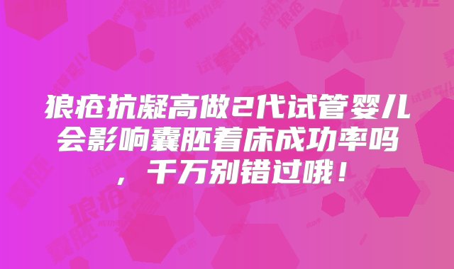 狼疮抗凝高做2代试管婴儿会影响囊胚着床成功率吗，千万别错过哦！