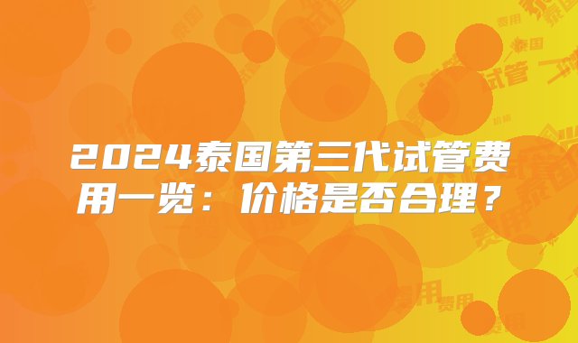 2024泰国第三代试管费用一览：价格是否合理？