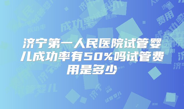 济宁第一人民医院试管婴儿成功率有50%吗试管费用是多少