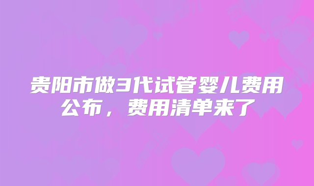 贵阳市做3代试管婴儿费用公布，费用清单来了