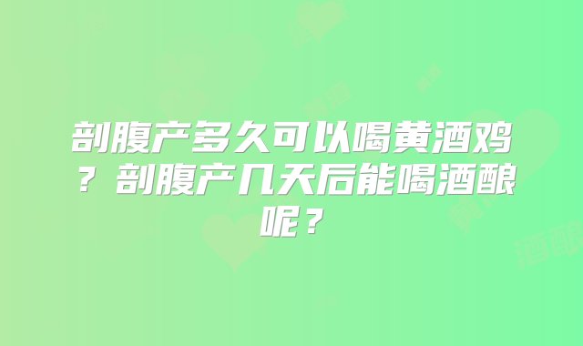 剖腹产多久可以喝黄酒鸡？剖腹产几天后能喝酒酿呢？