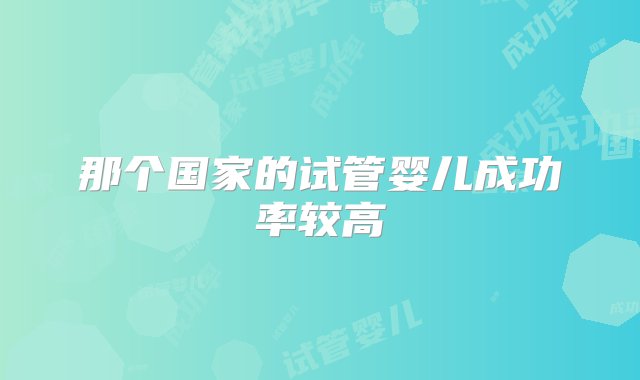 那个国家的试管婴儿成功率较高