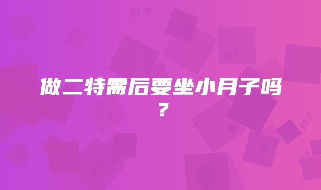 做二特需后要坐小月子吗？