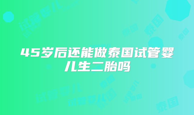 45岁后还能做泰国试管婴儿生二胎吗