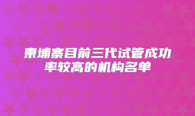 柬埔寨目前三代试管成功率较高的机构名单