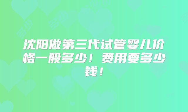 沈阳做第三代试管婴儿价格一般多少！费用要多少钱！