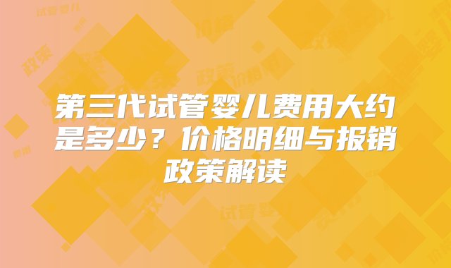 第三代试管婴儿费用大约是多少？价格明细与报销政策解读