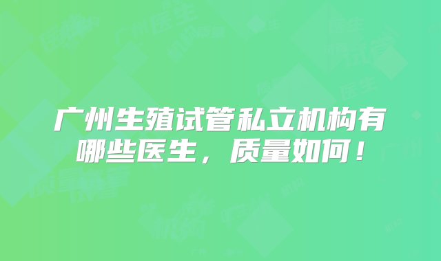 广州生殖试管私立机构有哪些医生，质量如何！