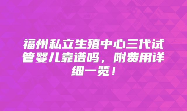 福州私立生殖中心三代试管婴儿靠谱吗，附费用详细一览！