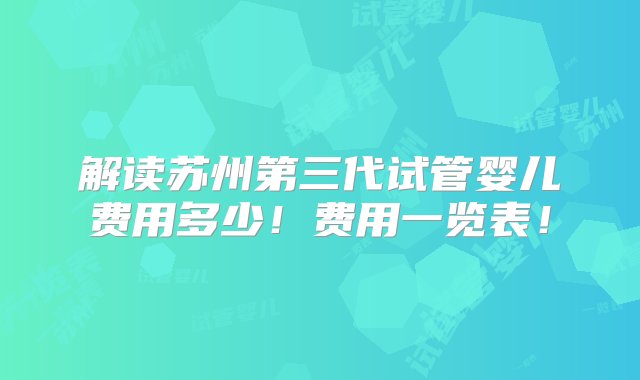 解读苏州第三代试管婴儿费用多少！费用一览表！