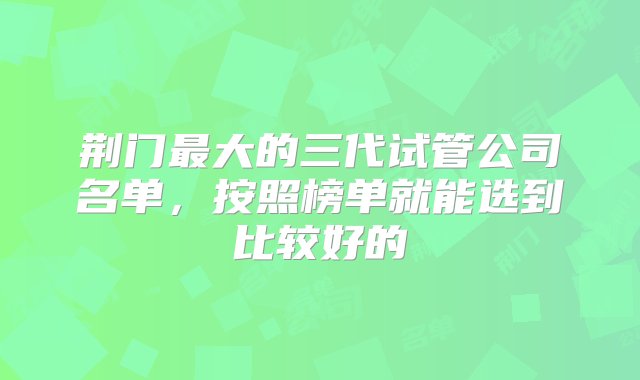 荆门最大的三代试管公司名单，按照榜单就能选到比较好的