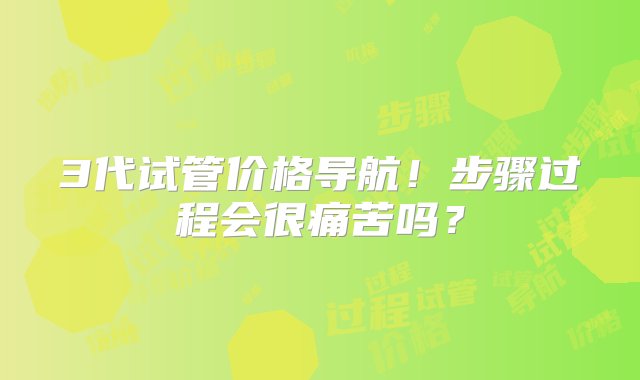 3代试管价格导航！步骤过程会很痛苦吗？