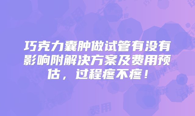 巧克力囊肿做试管有没有影响附解决方案及费用预估，过程疼不疼！