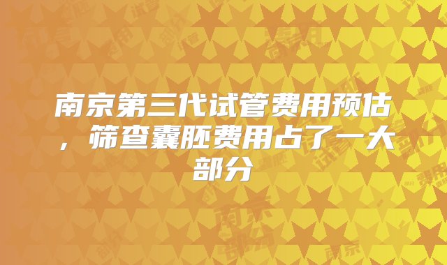 南京第三代试管费用预估，筛查囊胚费用占了一大部分