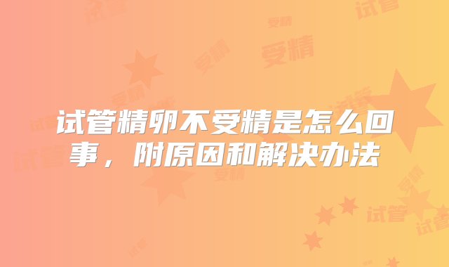 试管精卵不受精是怎么回事，附原因和解决办法