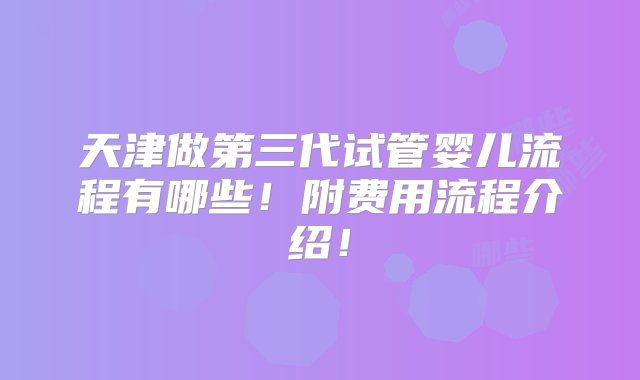 天津做第三代试管婴儿流程有哪些！附费用流程介绍！